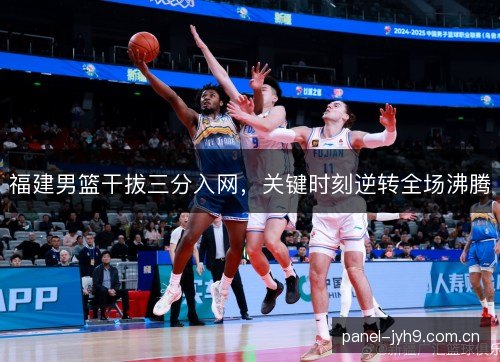 福建男篮干拔三分入网,关键时刻逆转全场沸腾 福建男篮干拔三分入网,关键时刻逆转全场沸腾